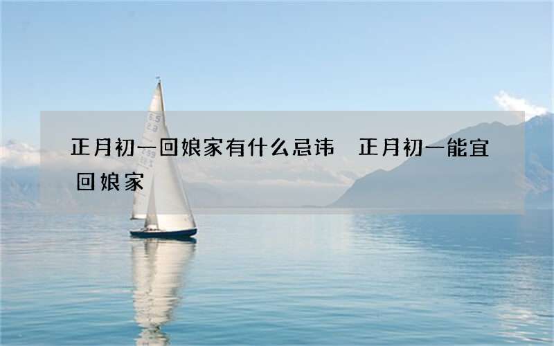 正月初一回娘家有什么忌讳 正月初一能宜回娘家